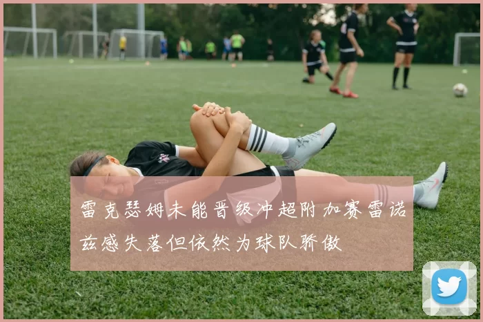 雷克瑟姆未能晋级冲超附加赛雷诺兹感失落但依然为球队骄傲