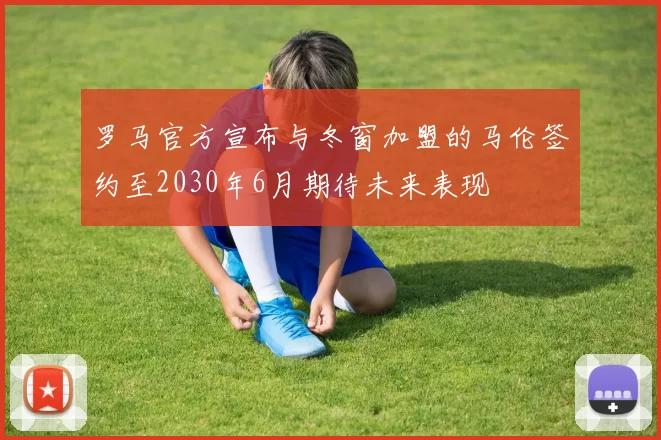 罗马官方宣布与冬窗加盟的马伦签约至2030年6月期待未来表现