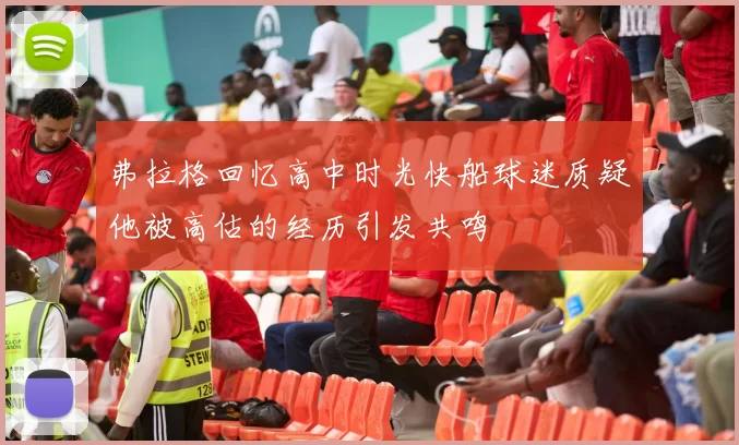 弗拉格回忆高中时光快船球迷质疑他被高估的经历引发共鸣