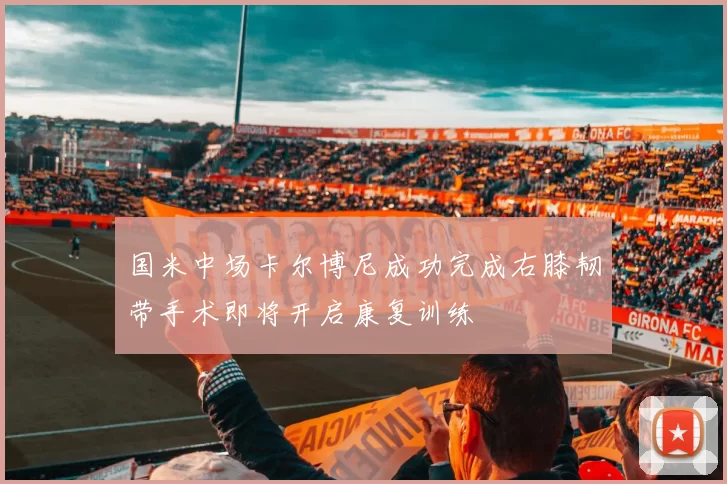 国米中场卡尔博尼成功完成右膝韧带手术即将开启康复训练