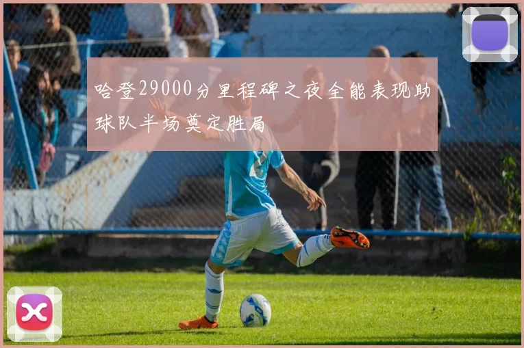 哈登29000分里程碑之夜全能表现助球队半场奠定胜局
