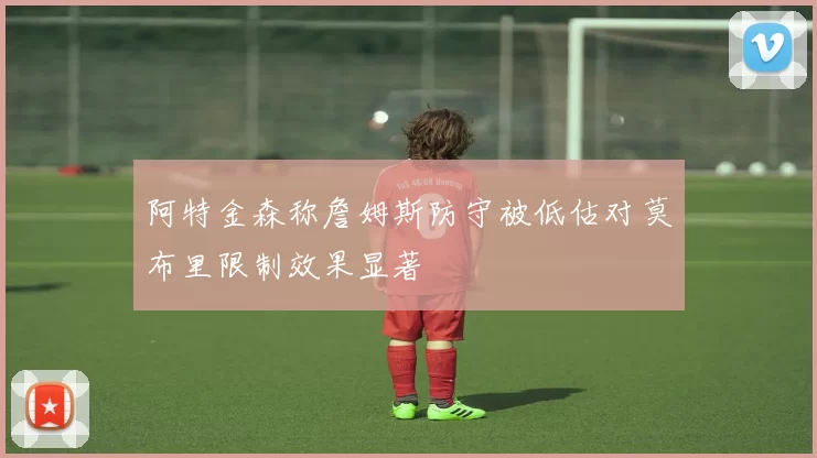 阿特金森称詹姆斯防守被低估对莫布里限制效果显著