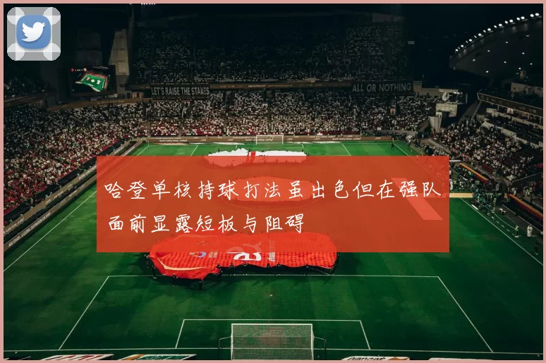 哈登单核持球打法虽出色但在强队面前显露短板与阻碍