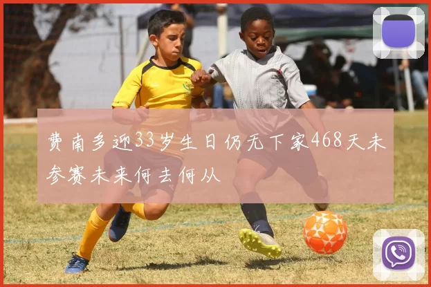 费南多迎33岁生日仍无下家468天未参赛未来何去何从