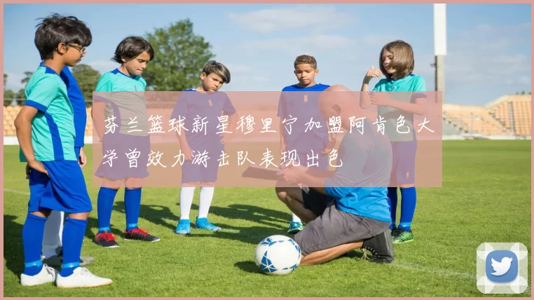芬兰篮球新星穆里宁加盟阿肯色大学曾效力游击队表现出色