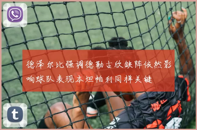 德泽尔比强调德勒古欣缺阵依然影响球队表现本坦帕利同样关键