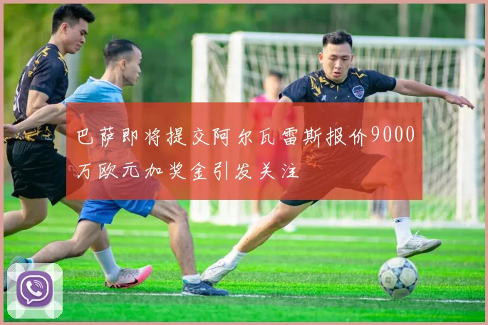 巴萨即将提交阿尔瓦雷斯报价9000万欧元加奖金引发关注