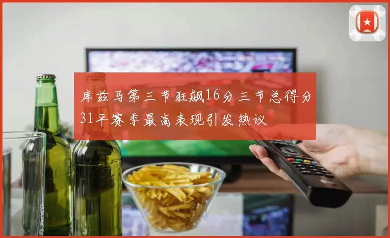 库兹马第三节狂飙16分三节总得分31平赛季最高表现引发热议