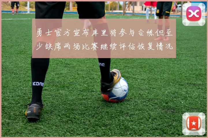 勇士官方宣布库里将参与合练但至少缺席两场比赛继续评估恢复情况