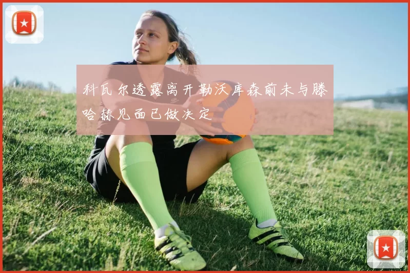 科瓦尔透露离开勒沃库森前未与滕哈赫见面已做决定