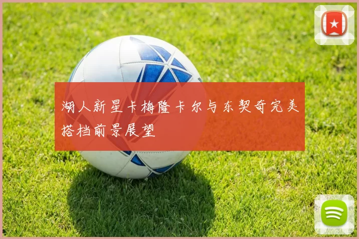 湖人新星卡梅隆卡尔与东契奇完美搭档前景展望