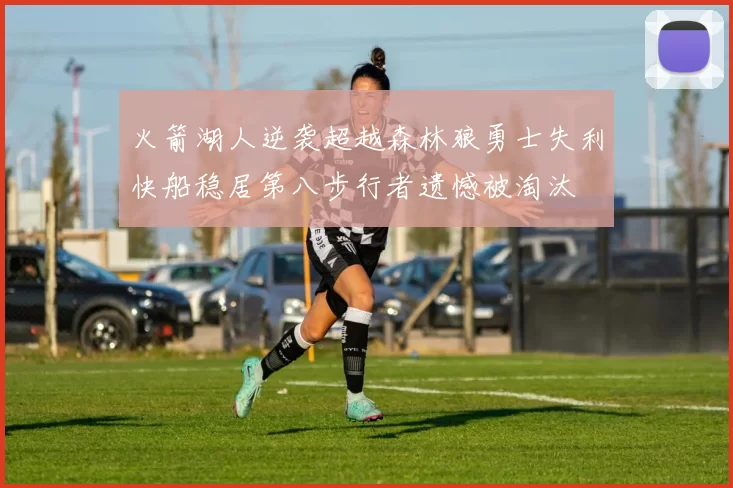 火箭湖人逆袭超越森林狼勇士失利快船稳居第八步行者遗憾被淘汰