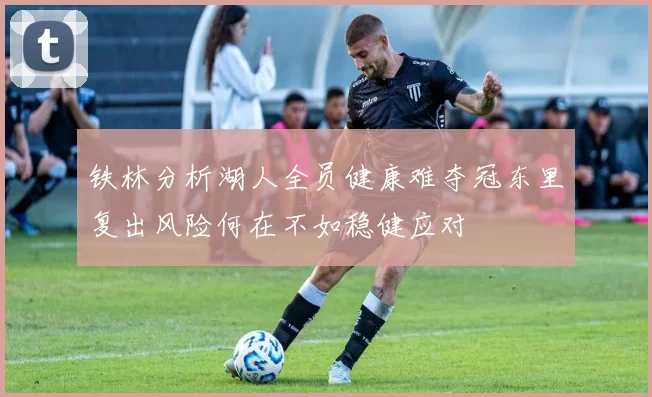 铁林分析湖人全员健康难夺冠东里复出风险何在不如稳健应对